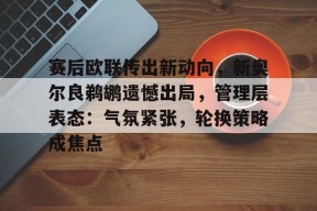 包含赛后欧联传出新动向，新奥尔良鹈鹕遗憾出局，管理层表态：气氛紧张，轮换策略成焦点的词条-开云