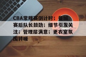 包含CBA常规赛倒计时；曼城赛后队长鼓劲；细节引发关注；管理层满意；更衣室氛围转暖的词条-线上娱乐