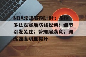 NBA常规赛倒计时；多伦多猛龙赛后防线松动；细节引发关注；管理层满意；训练强度明显提升的简单介绍-游戏