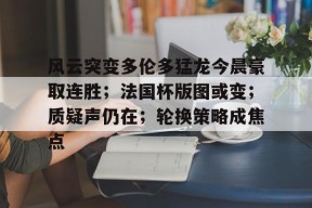 风云突变多伦多猛龙今晨豪取连胜；法国杯版图或变；质疑声仍在；轮换策略成焦点的简单介绍-云游