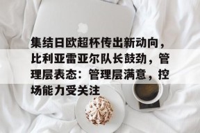 关于集结日欧超杯传出新动向，比利亚雷亚尔队长鼓劲，管理层表态：管理层满意，控场能力受关注的信息-云游