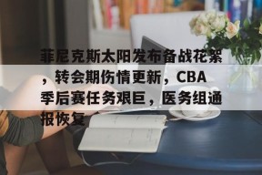 菲尼克斯太阳发布备战花絮，转会期伤情更新，CBA季后赛任务艰巨，医务组通报恢复的简单介绍-游戏